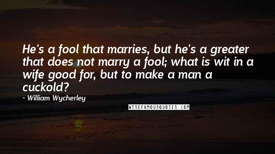 William Wycherley Quotes: He's a fool that marries, but he's a greater that does not marry a fool; what is wit in a wife good for, but to make a man a cuckold?