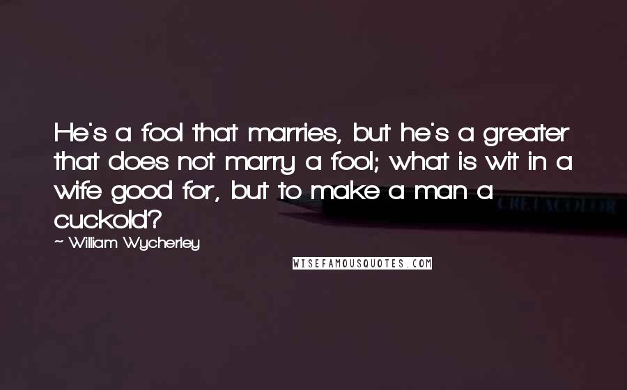 William Wycherley Quotes: He's a fool that marries, but he's a greater that does not marry a fool; what is wit in a wife good for, but to make a man a cuckold?