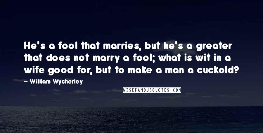 William Wycherley Quotes: He's a fool that marries, but he's a greater that does not marry a fool; what is wit in a wife good for, but to make a man a cuckold?