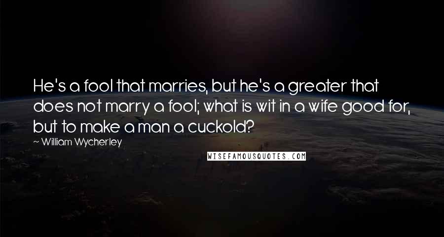 William Wycherley Quotes: He's a fool that marries, but he's a greater that does not marry a fool; what is wit in a wife good for, but to make a man a cuckold?