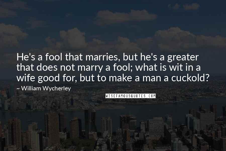 William Wycherley Quotes: He's a fool that marries, but he's a greater that does not marry a fool; what is wit in a wife good for, but to make a man a cuckold?