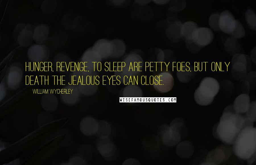 William Wycherley Quotes: Hunger, revenge, to sleep are petty foes, But only death the jealous eyes can close.