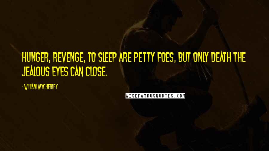 William Wycherley Quotes: Hunger, revenge, to sleep are petty foes, But only death the jealous eyes can close.