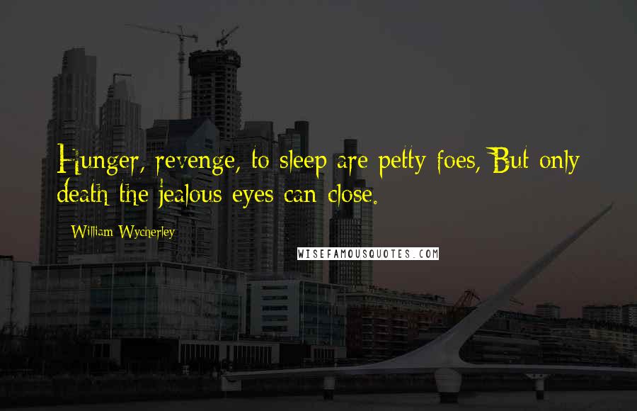 William Wycherley Quotes: Hunger, revenge, to sleep are petty foes, But only death the jealous eyes can close.