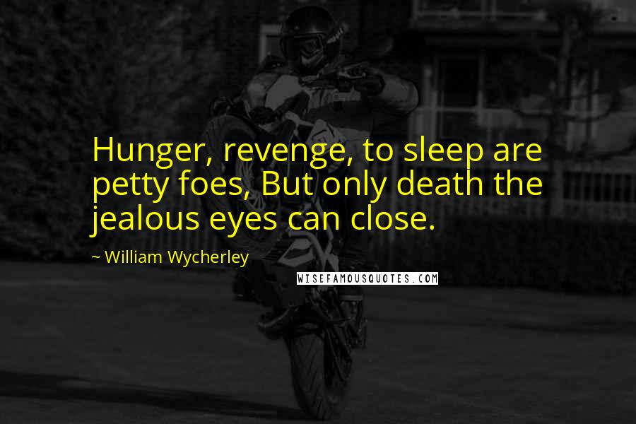 William Wycherley Quotes: Hunger, revenge, to sleep are petty foes, But only death the jealous eyes can close.