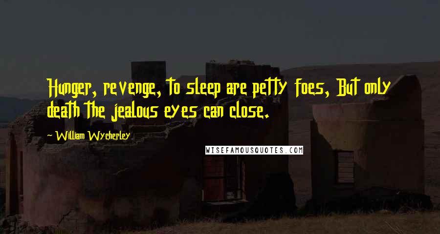 William Wycherley Quotes: Hunger, revenge, to sleep are petty foes, But only death the jealous eyes can close.