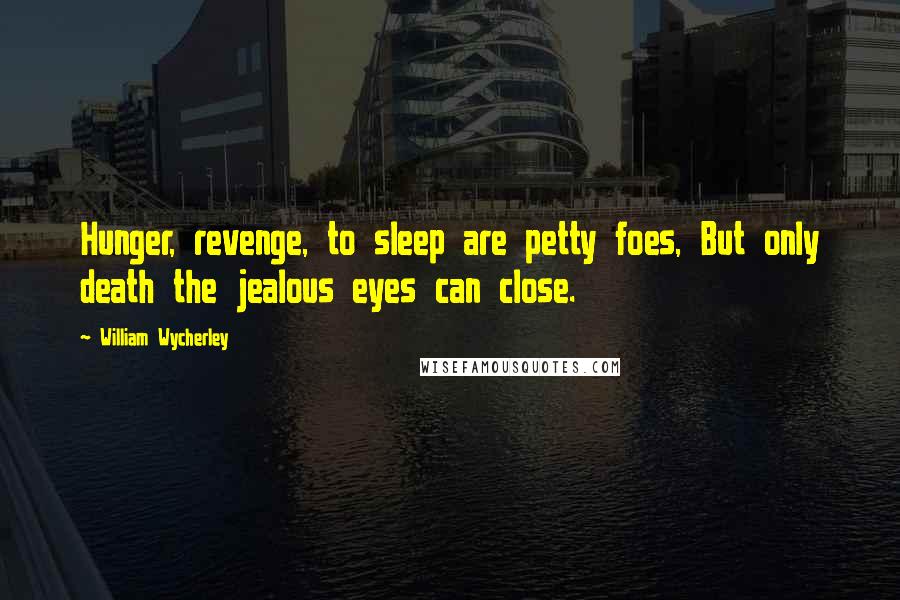 William Wycherley Quotes: Hunger, revenge, to sleep are petty foes, But only death the jealous eyes can close.