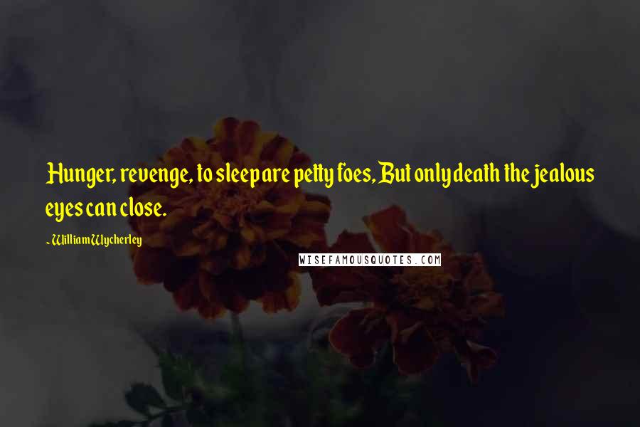 William Wycherley Quotes: Hunger, revenge, to sleep are petty foes, But only death the jealous eyes can close.