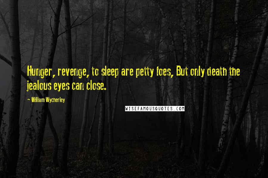 William Wycherley Quotes: Hunger, revenge, to sleep are petty foes, But only death the jealous eyes can close.