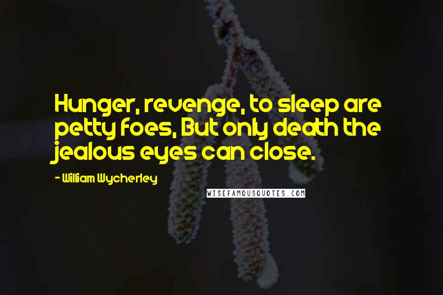 William Wycherley Quotes: Hunger, revenge, to sleep are petty foes, But only death the jealous eyes can close.