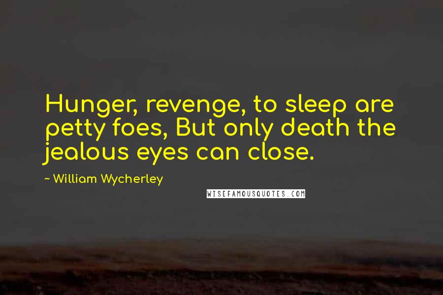 William Wycherley Quotes: Hunger, revenge, to sleep are petty foes, But only death the jealous eyes can close.