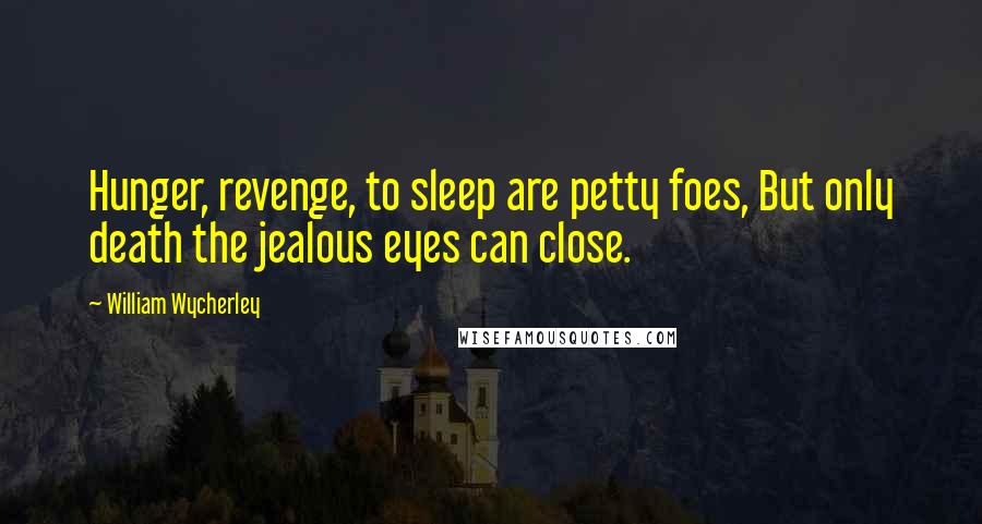 William Wycherley Quotes: Hunger, revenge, to sleep are petty foes, But only death the jealous eyes can close.