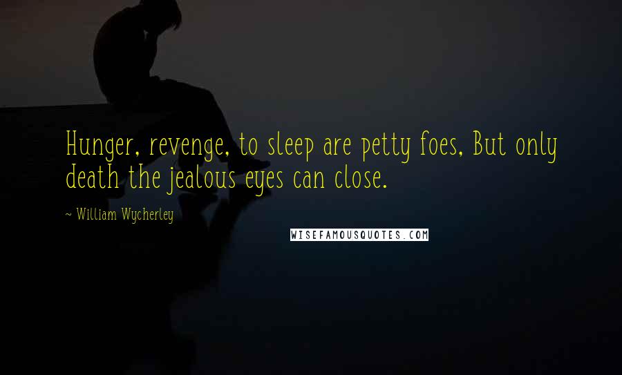 William Wycherley Quotes: Hunger, revenge, to sleep are petty foes, But only death the jealous eyes can close.