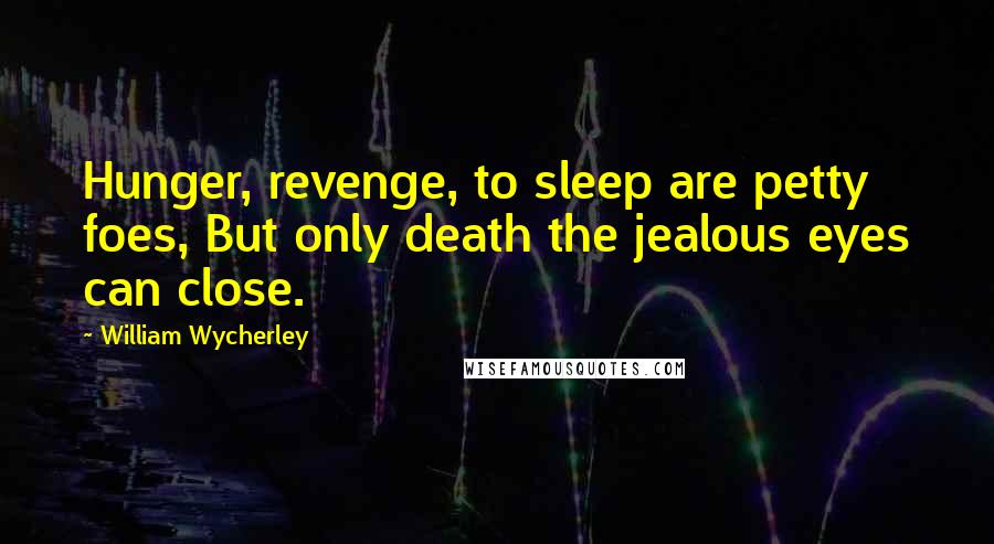 William Wycherley Quotes: Hunger, revenge, to sleep are petty foes, But only death the jealous eyes can close.