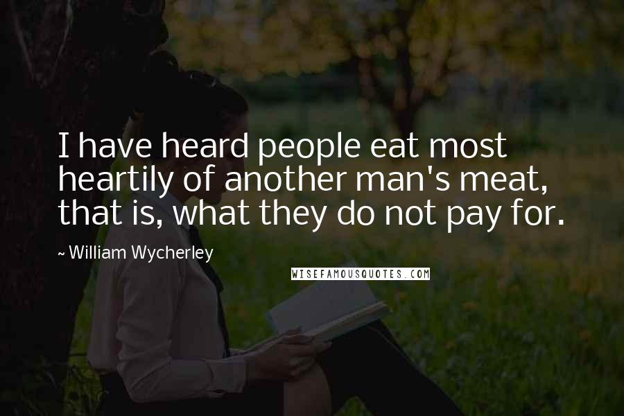 William Wycherley Quotes: I have heard people eat most heartily of another man's meat, that is, what they do not pay for.