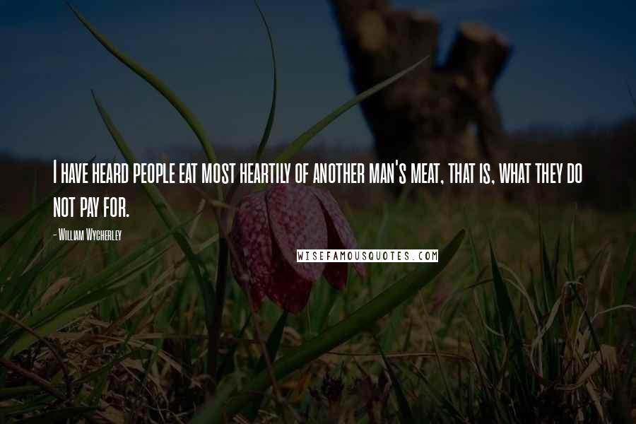 William Wycherley Quotes: I have heard people eat most heartily of another man's meat, that is, what they do not pay for.