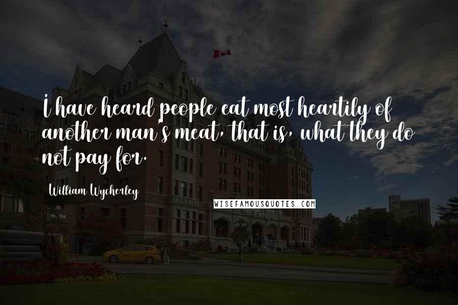 William Wycherley Quotes: I have heard people eat most heartily of another man's meat, that is, what they do not pay for.