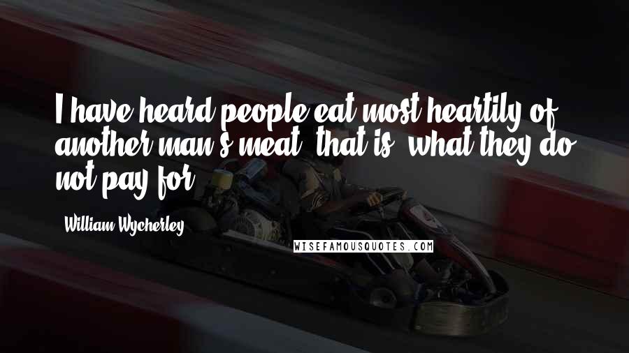 William Wycherley Quotes: I have heard people eat most heartily of another man's meat, that is, what they do not pay for.