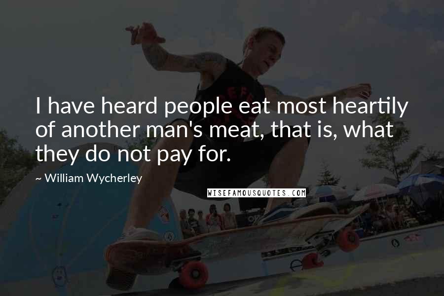William Wycherley Quotes: I have heard people eat most heartily of another man's meat, that is, what they do not pay for.