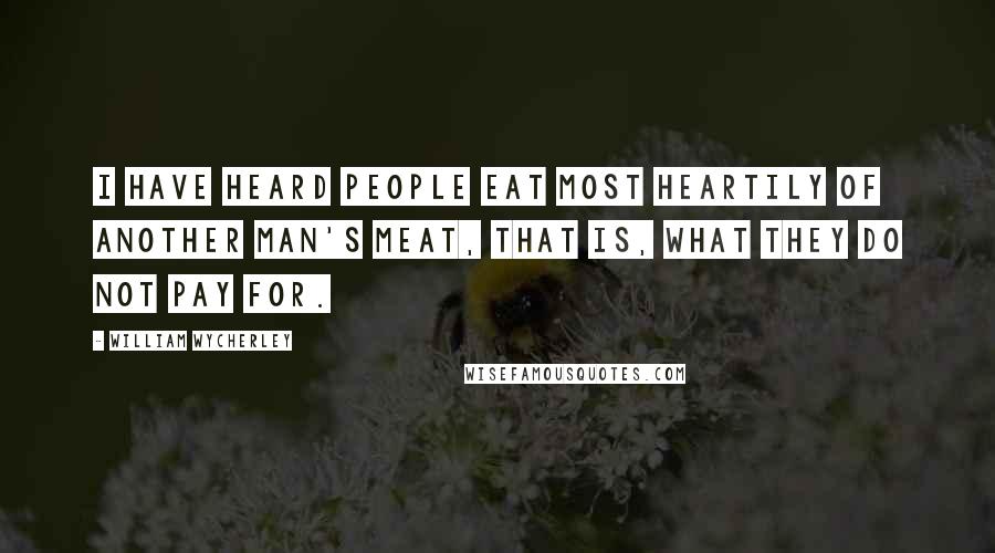 William Wycherley Quotes: I have heard people eat most heartily of another man's meat, that is, what they do not pay for.