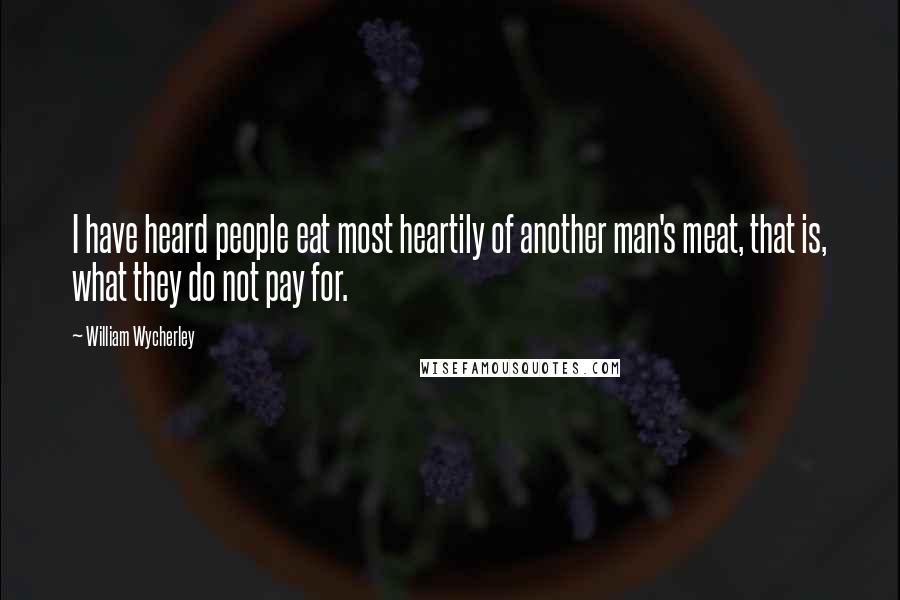 William Wycherley Quotes: I have heard people eat most heartily of another man's meat, that is, what they do not pay for.