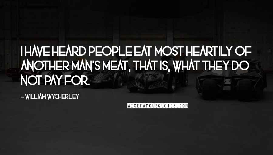 William Wycherley Quotes: I have heard people eat most heartily of another man's meat, that is, what they do not pay for.