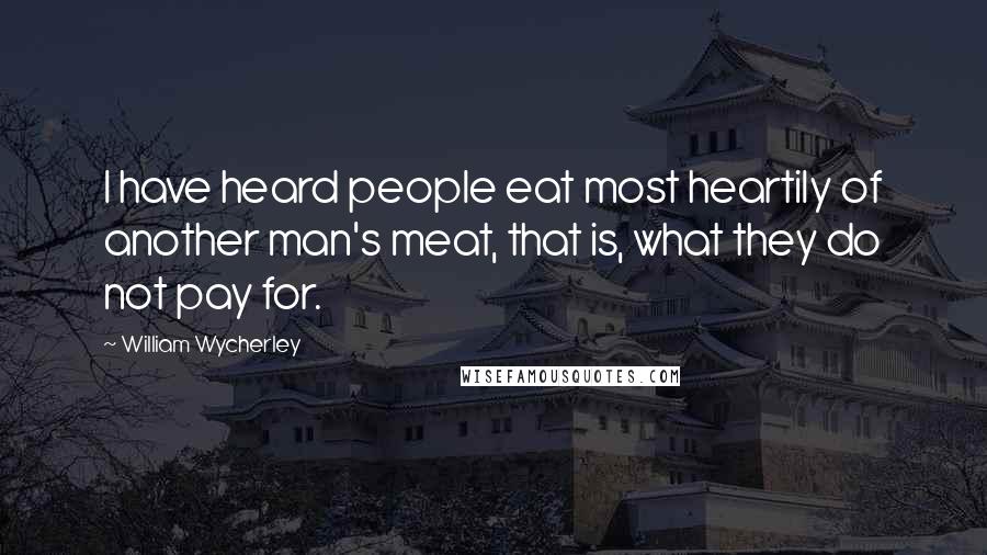William Wycherley Quotes: I have heard people eat most heartily of another man's meat, that is, what they do not pay for.
