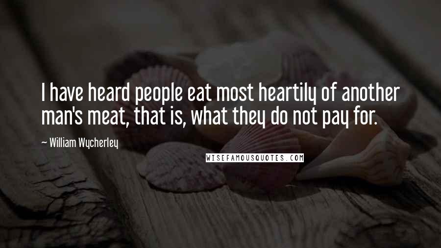 William Wycherley Quotes: I have heard people eat most heartily of another man's meat, that is, what they do not pay for.