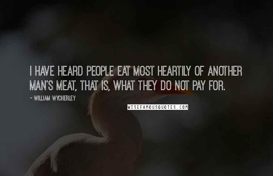 William Wycherley Quotes: I have heard people eat most heartily of another man's meat, that is, what they do not pay for.