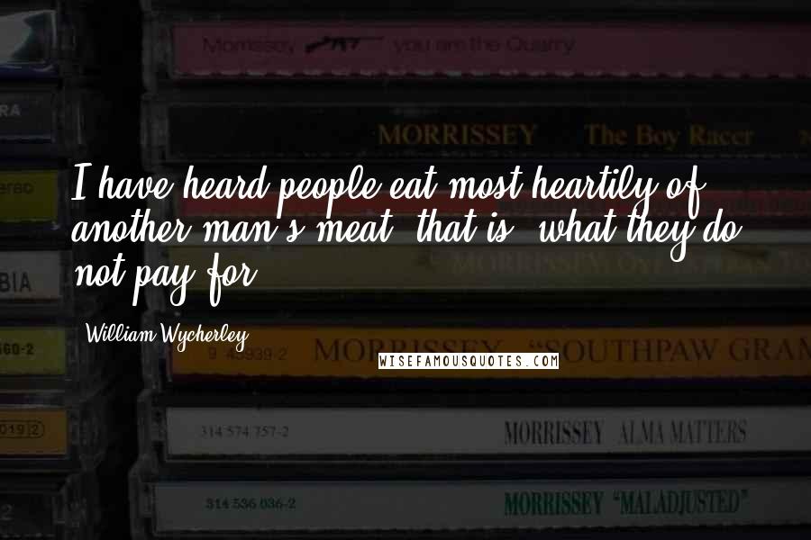 William Wycherley Quotes: I have heard people eat most heartily of another man's meat, that is, what they do not pay for.