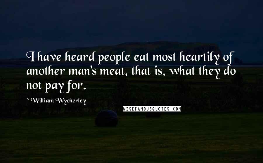 William Wycherley Quotes: I have heard people eat most heartily of another man's meat, that is, what they do not pay for.