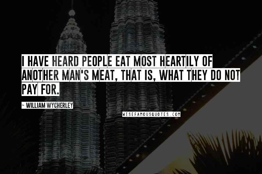 William Wycherley Quotes: I have heard people eat most heartily of another man's meat, that is, what they do not pay for.