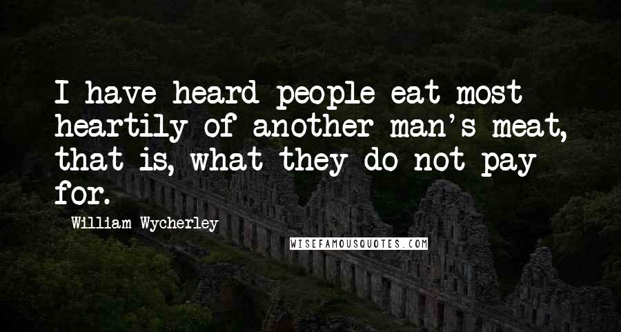 William Wycherley Quotes: I have heard people eat most heartily of another man's meat, that is, what they do not pay for.