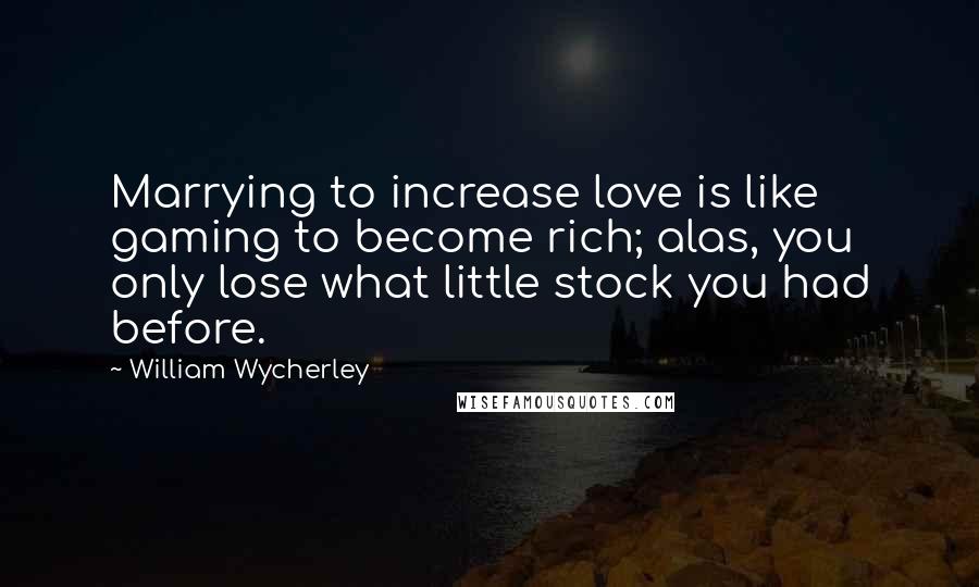 William Wycherley Quotes: Marrying to increase love is like gaming to become rich; alas, you only lose what little stock you had before.