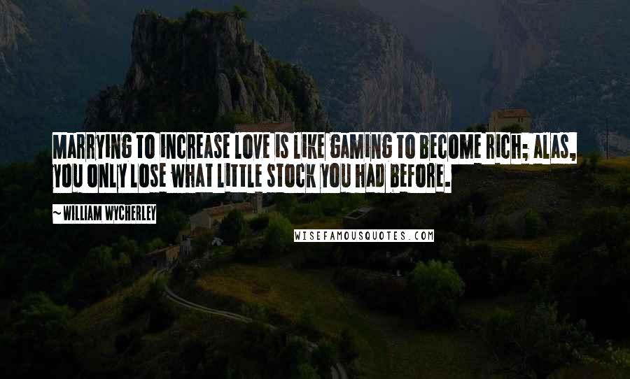 William Wycherley Quotes: Marrying to increase love is like gaming to become rich; alas, you only lose what little stock you had before.