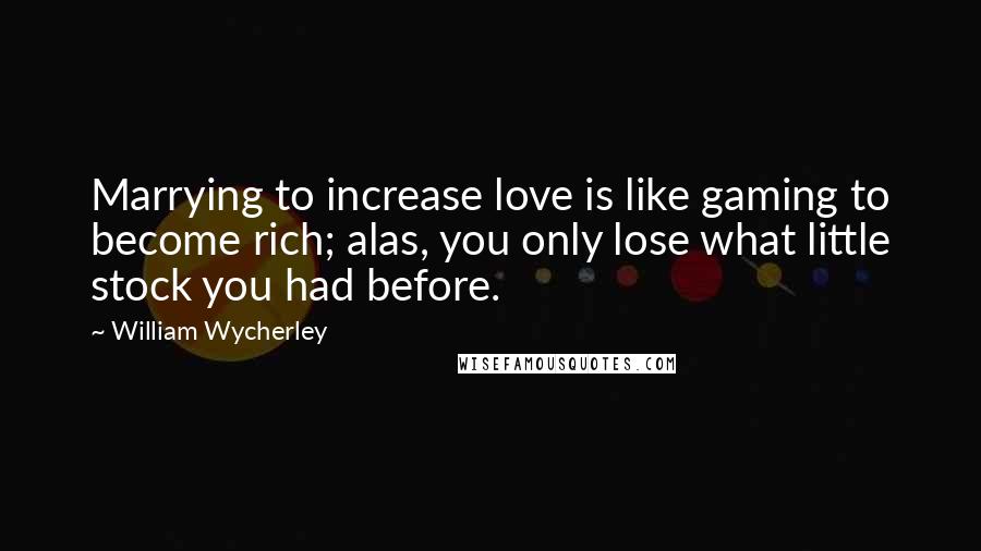 William Wycherley Quotes: Marrying to increase love is like gaming to become rich; alas, you only lose what little stock you had before.