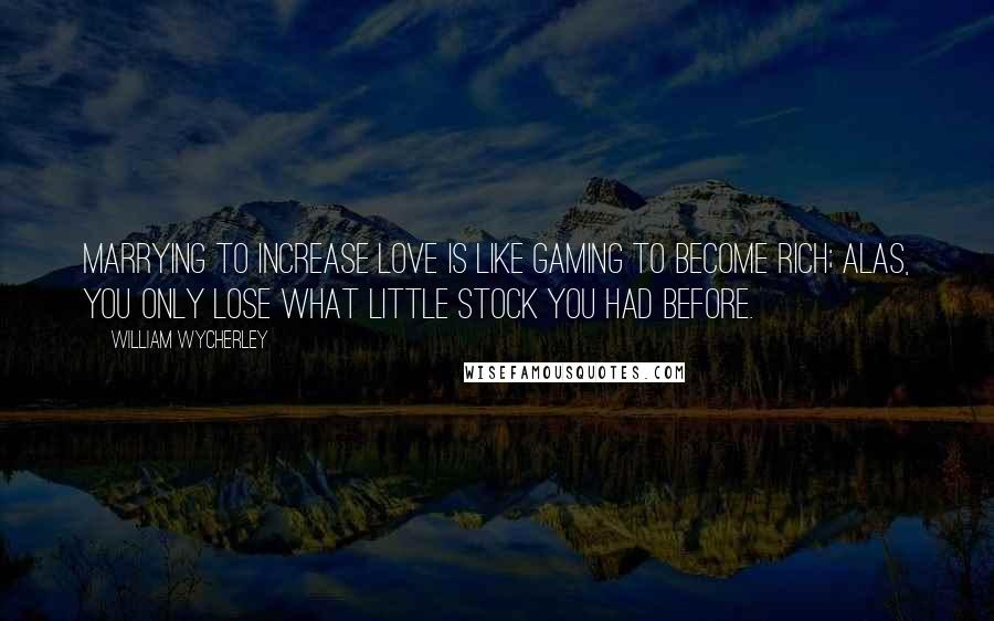 William Wycherley Quotes: Marrying to increase love is like gaming to become rich; alas, you only lose what little stock you had before.