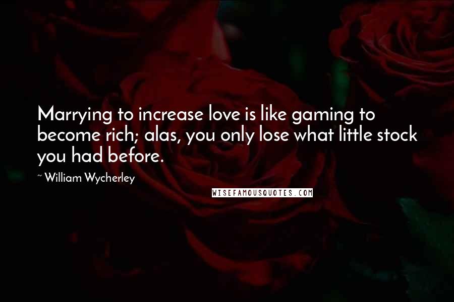 William Wycherley Quotes: Marrying to increase love is like gaming to become rich; alas, you only lose what little stock you had before.