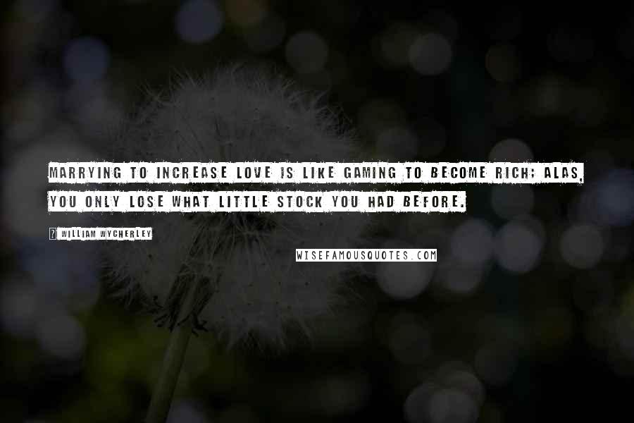 William Wycherley Quotes: Marrying to increase love is like gaming to become rich; alas, you only lose what little stock you had before.