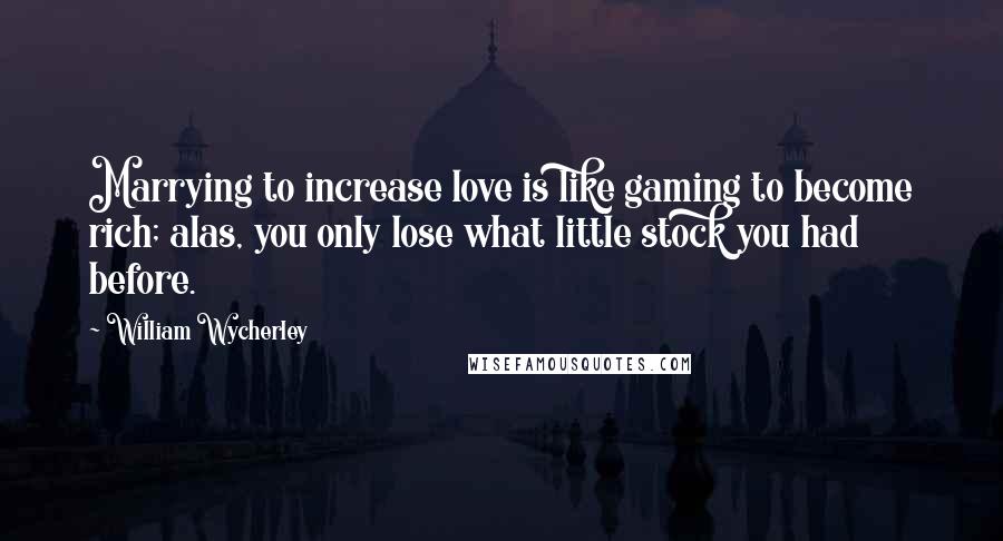 William Wycherley Quotes: Marrying to increase love is like gaming to become rich; alas, you only lose what little stock you had before.