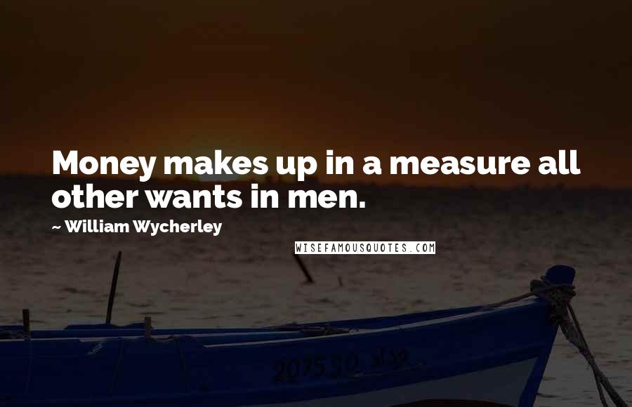William Wycherley Quotes: Money makes up in a measure all other wants in men.
