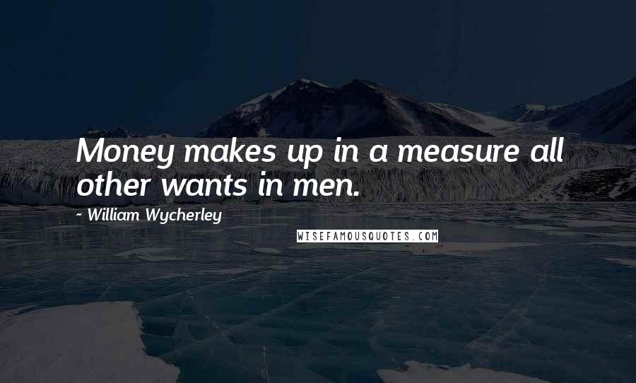 William Wycherley Quotes: Money makes up in a measure all other wants in men.