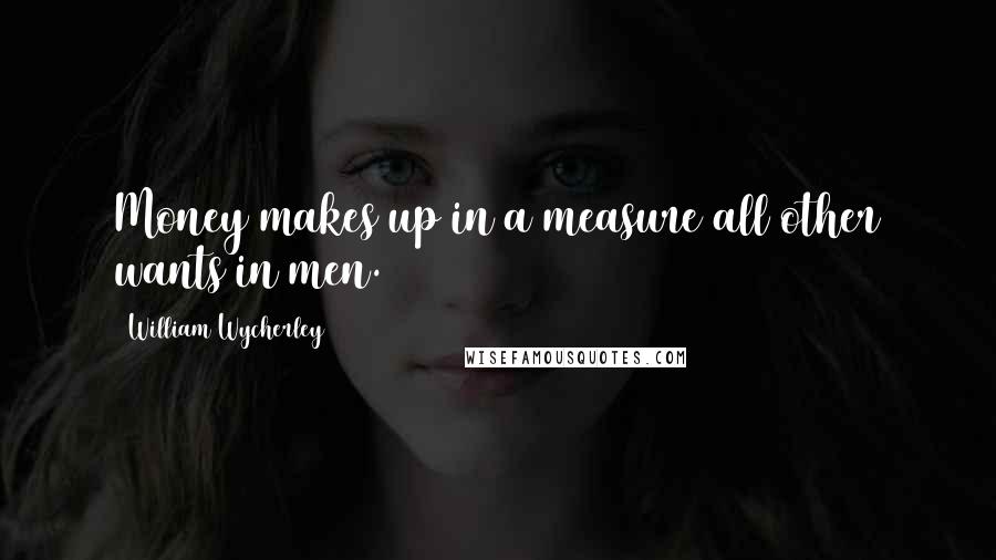 William Wycherley Quotes: Money makes up in a measure all other wants in men.
