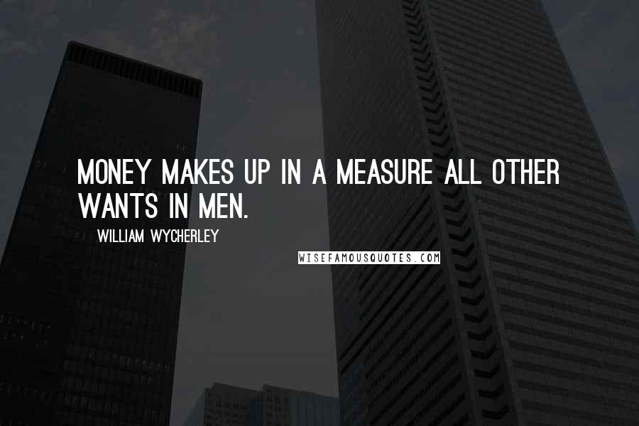 William Wycherley Quotes: Money makes up in a measure all other wants in men.