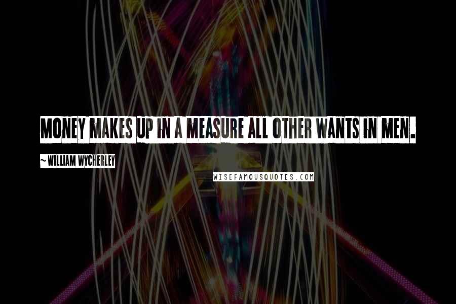 William Wycherley Quotes: Money makes up in a measure all other wants in men.