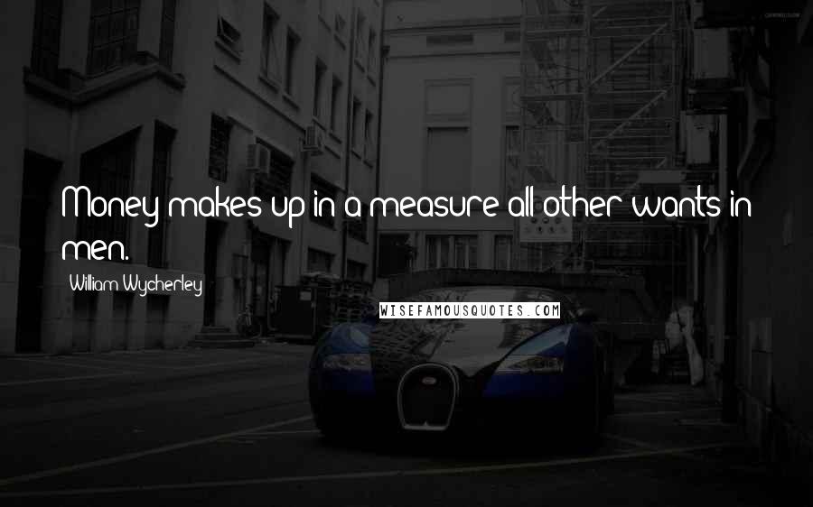 William Wycherley Quotes: Money makes up in a measure all other wants in men.