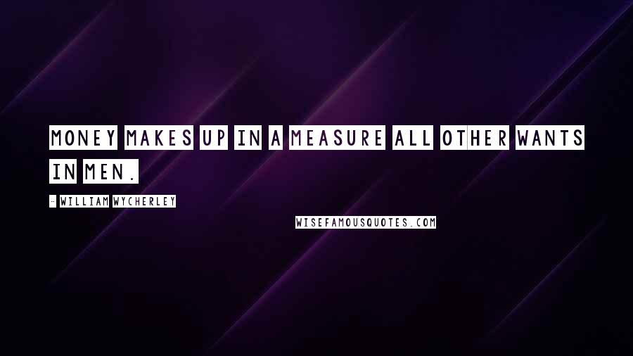 William Wycherley Quotes: Money makes up in a measure all other wants in men.