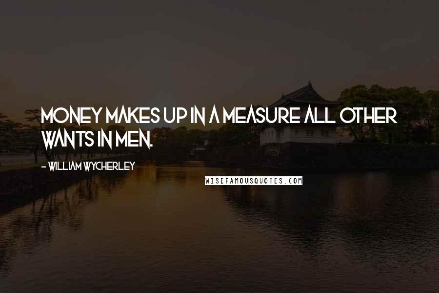 William Wycherley Quotes: Money makes up in a measure all other wants in men.