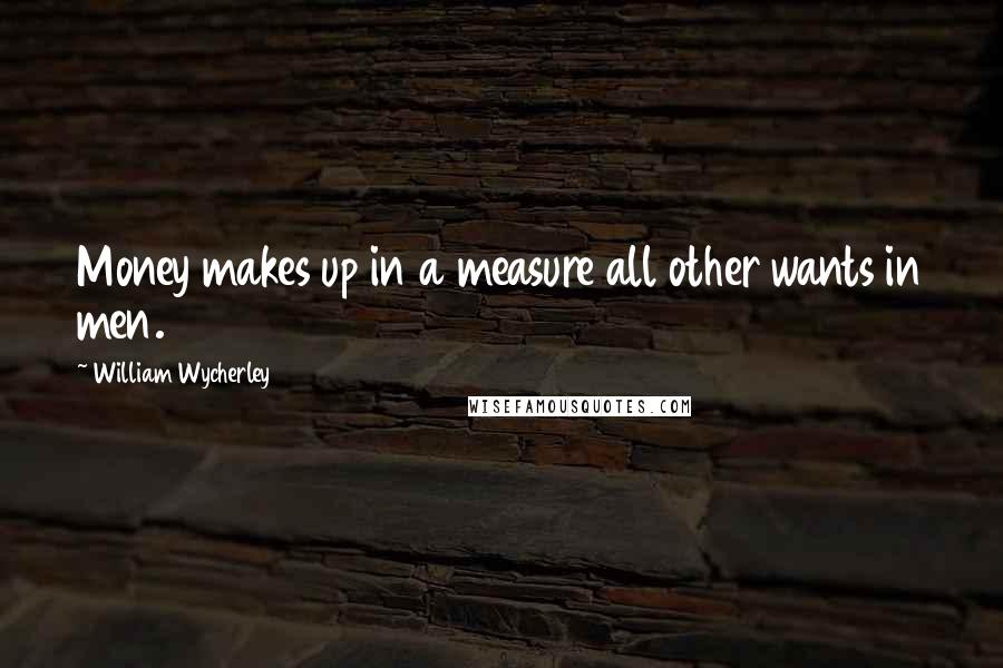 William Wycherley Quotes: Money makes up in a measure all other wants in men.