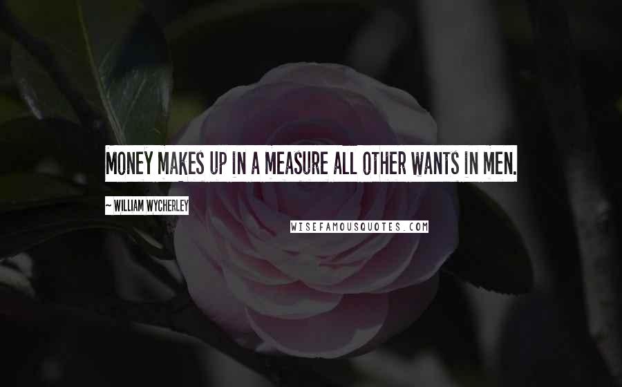 William Wycherley Quotes: Money makes up in a measure all other wants in men.